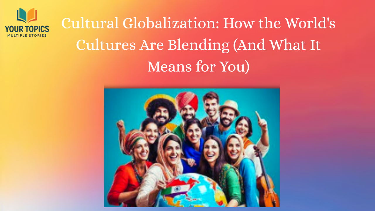 Cultural Globalization: How the World's Cultures Are Blending (And What It Means for You)