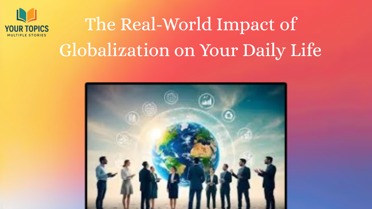 The Real-World Impact of Globalization on Your Daily Life