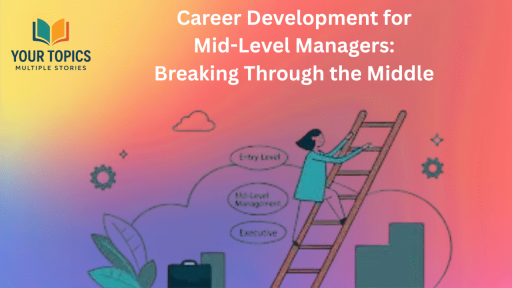 Career Development for Mid-Level Managers: Breaking Through the Middle